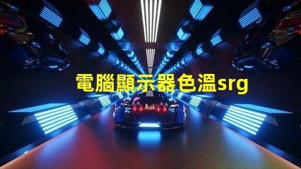 電腦顯示器色溫srgb是什么意思 圖片顏色srgb是什么意思